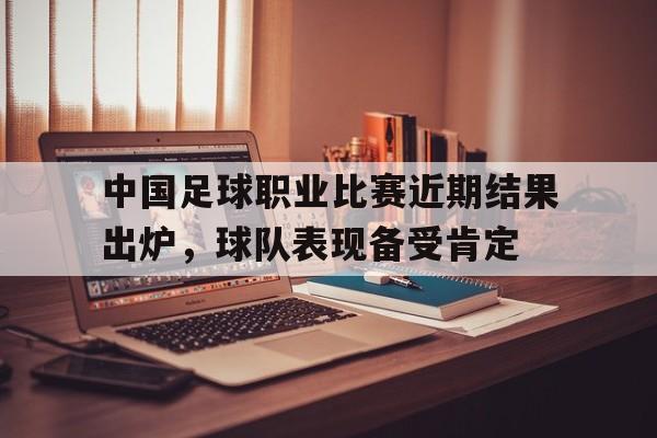 中国足球职业比赛近期结果出炉，球队表现备受肯定的简单介绍