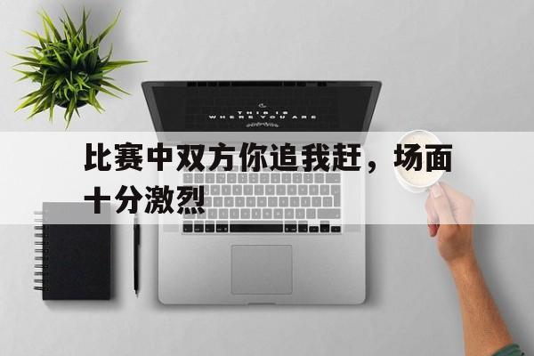 包含比赛中双方你追我赶，场面十分激烈的词条