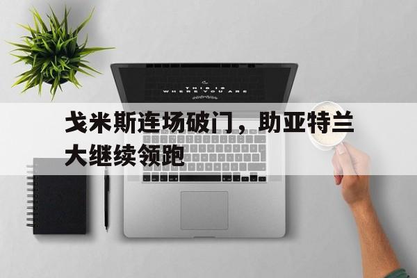 关于戈米斯连场破门，助亚特兰大继续领跑的信息