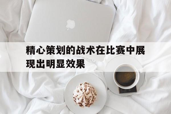 精心策划的战术在比赛中展现出明显效果