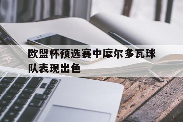 欧盟杯预选赛中摩尔多瓦球队表现出色