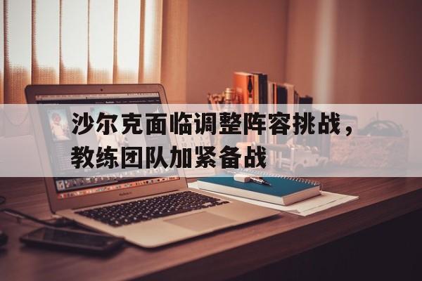 沙尔克面临调整阵容挑战，教练团队加紧备战的简单介绍