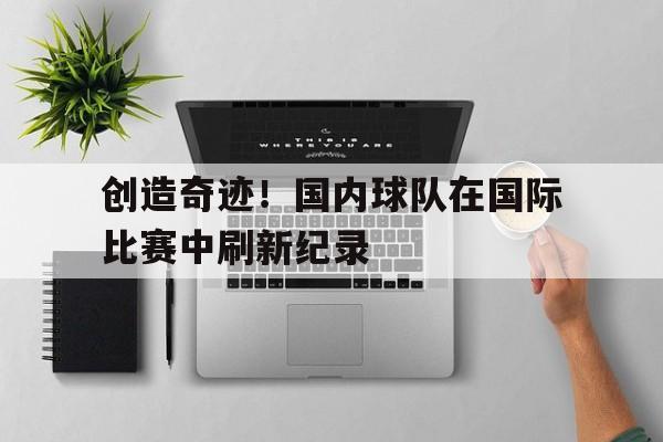 创造奇迹！国内球队在国际比赛中刷新纪录的简单介绍