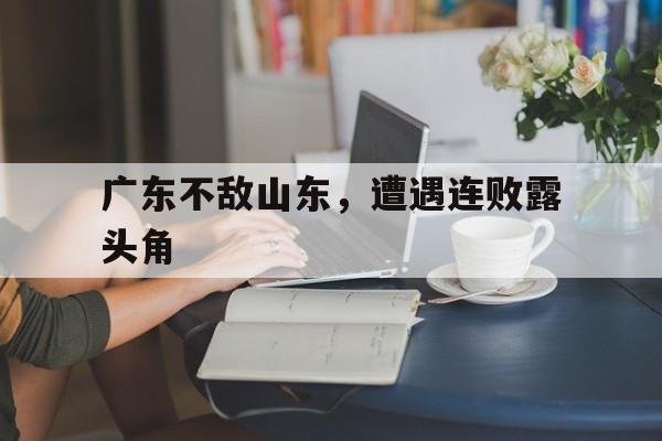 关于广东不敌山东，遭遇连败露头角的信息