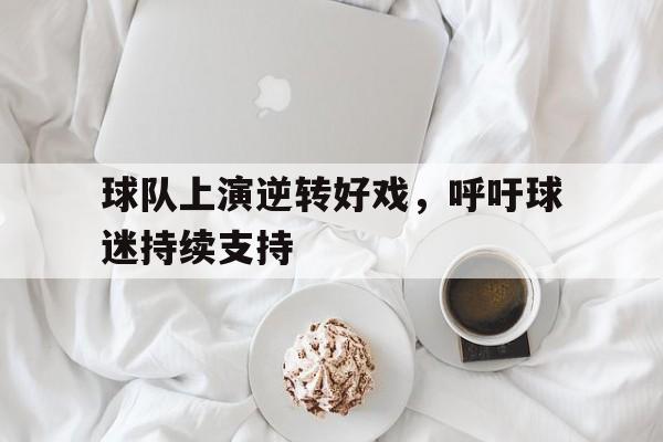 关于球队上演逆转好戏，呼吁球迷持续支持的信息