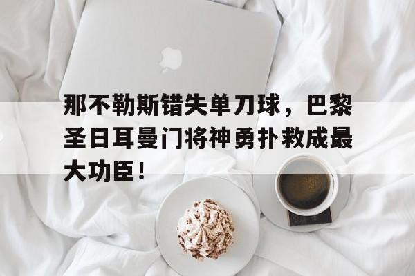 那不勒斯错失单刀球，巴黎圣日耳曼门将神勇扑救成最大功臣！那不勒斯80年意甲排名