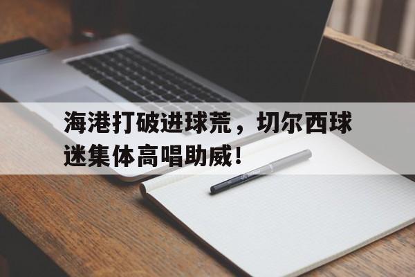 海港打破进球荒，切尔西球迷集体高唱助威！