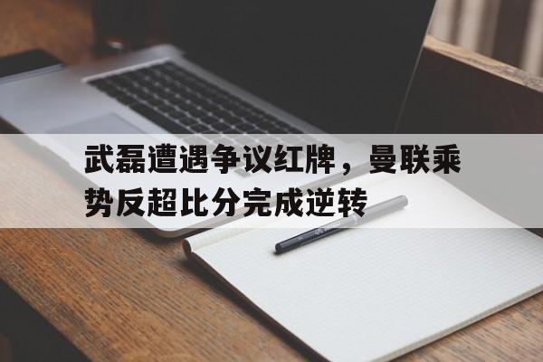 武磊遭遇争议红牌，曼联乘势反超比分完成逆转